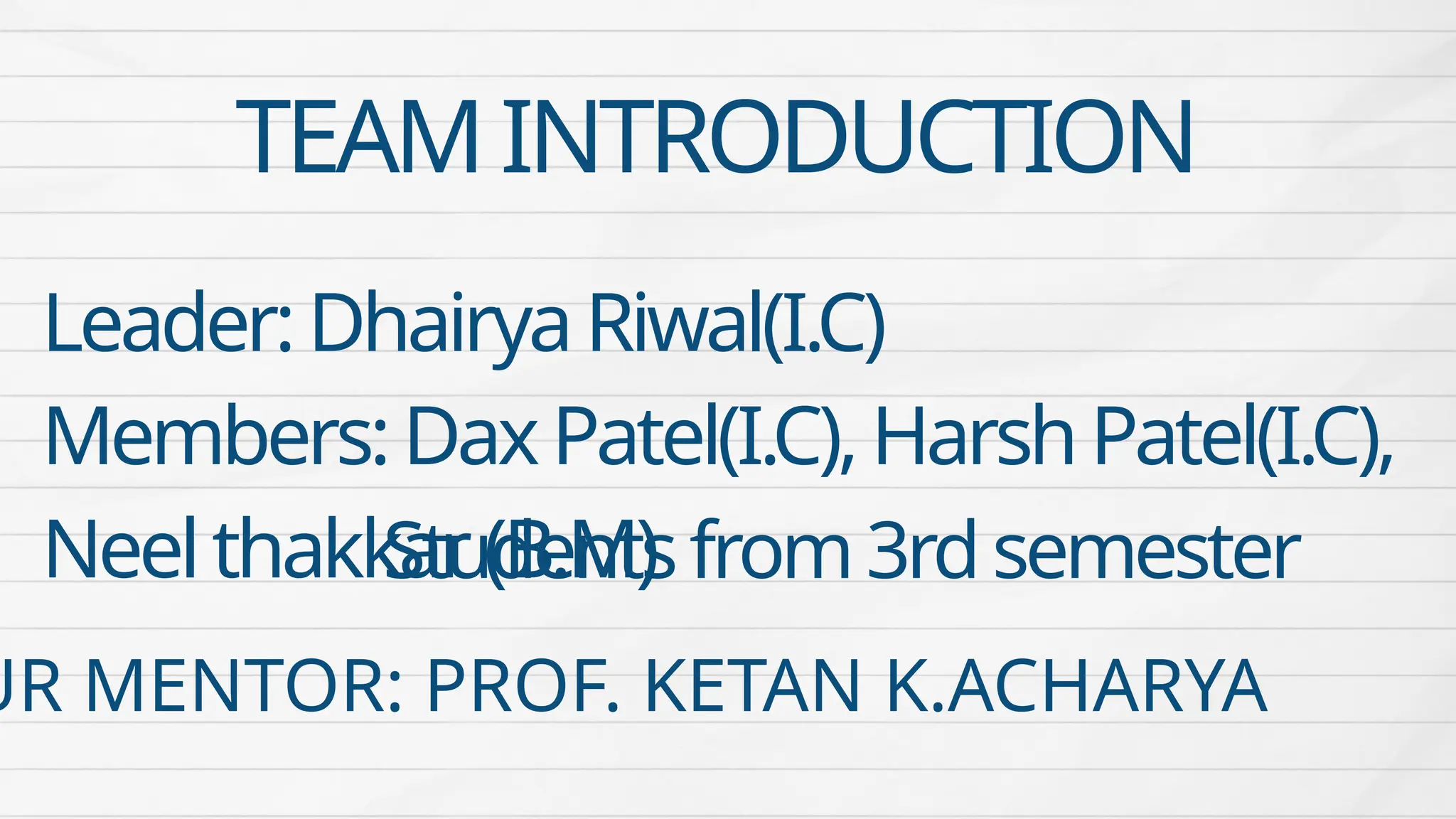 Leader:DhairyaRiwal(I.C)
Members:DaxPatel(I.C),HarshPatel(I.C),
Neelthakkar(B.M)
Studentsfrom3rdsemester
UR MENTOR: PROF. KETAN K.ACHARYA
TEAMINTRODUCTION
 