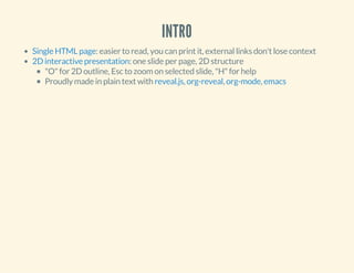 INTRO
: easier to read, you can print it, external links don't lose context
: one slide per page, 2D structure
"O" for 2D outline, Esc to zoom on selected slide, "H" for help
Proudly made in plain text with , , ,
Single HTML page
2D interactive presentation
reveal.js org-reveal org-mode emacs
 