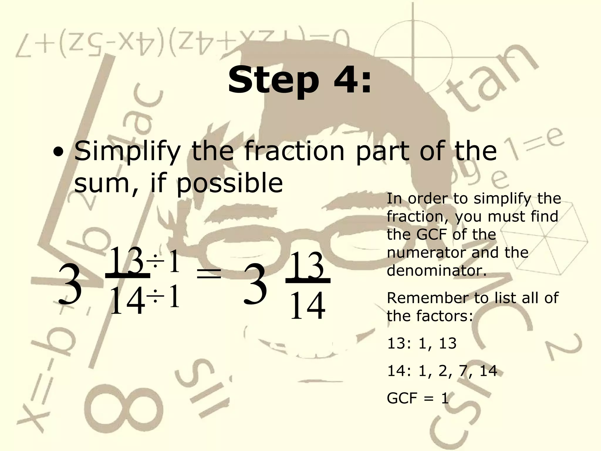 Step 4: Simplify the fraction part of the sum, if possible 13 14 3 = ÷   ÷   1 1 13 14 3 In order to simplify the fraction, you must find the GCF of the numerator and the denominator. Remember to list all of the factors: 13: 1, 13 14: 1, 2, 7, 14 GCF = 1 