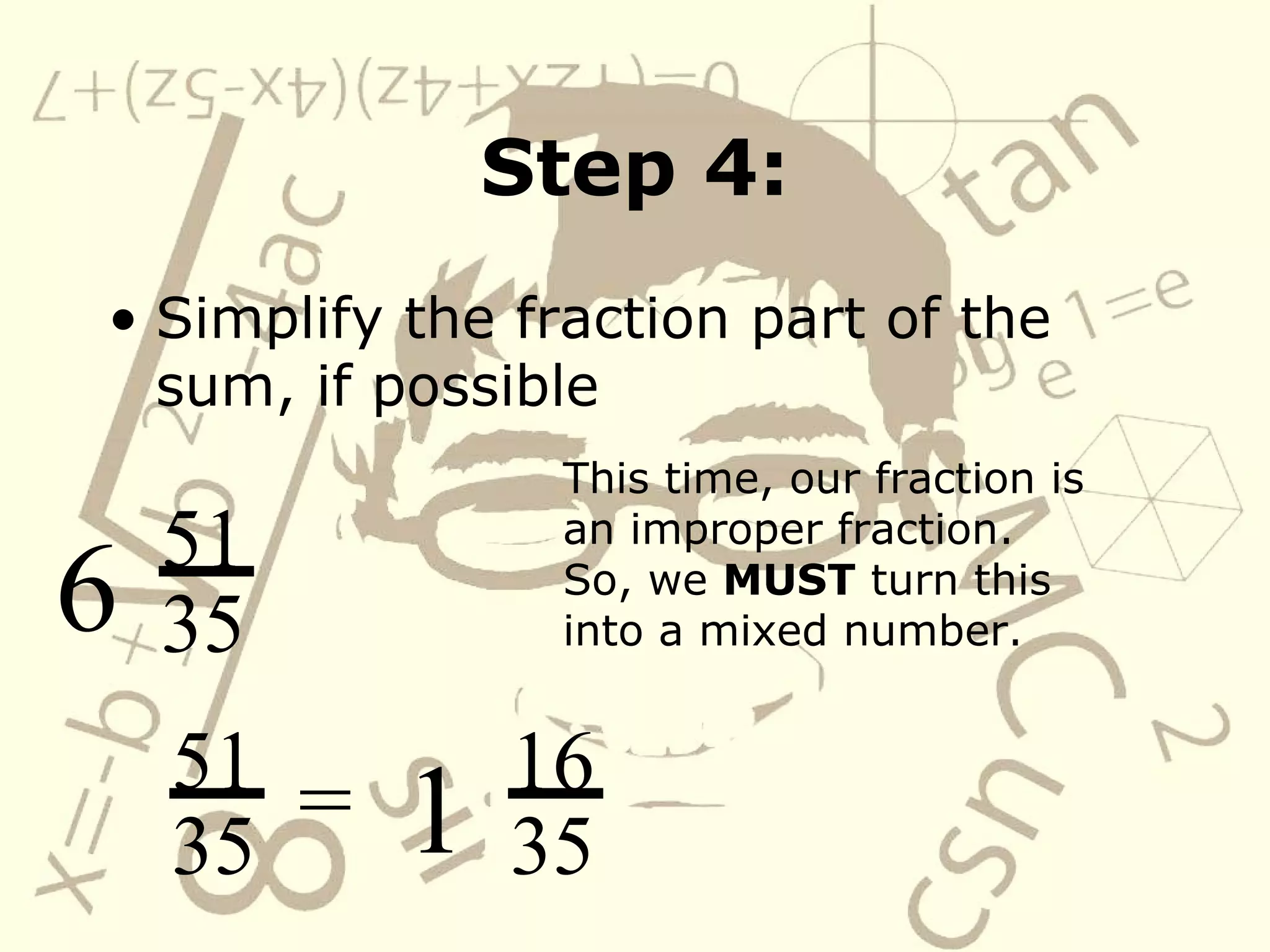 Step 4: Simplify the fraction part of the sum, if possible 51 35 6 This time, our fraction is an improper fraction.  So, we  MUST  turn this into a mixed number. 51 35 = 16 35 1 
