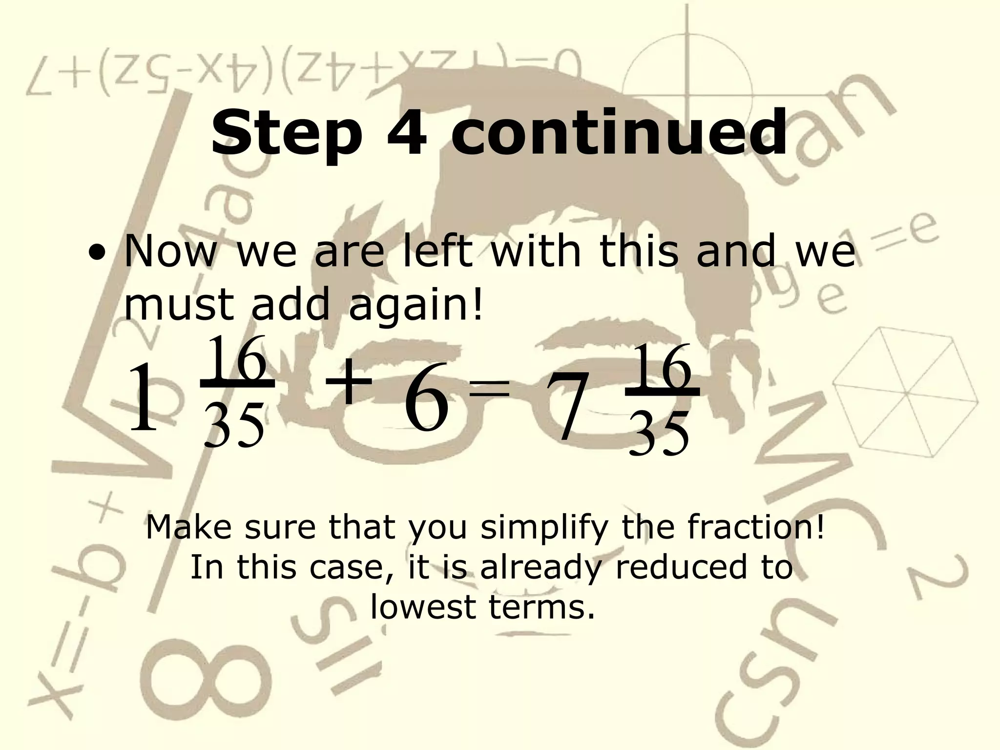 Step 4 continued Now we are left with this and we must add again!   16 35 1 +   6 = 16 35 7 Make sure that you simplify the fraction!  In this case, it is already reduced to lowest terms.   