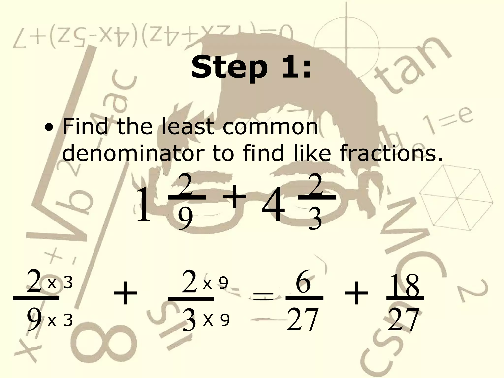 Step 1: Find the least common denominator to find like fractions. 1 2 9 +   4 2 3 2 9 +   x 3 x 3 2 3 x 9 X 9 = 6 27 +   18 27 