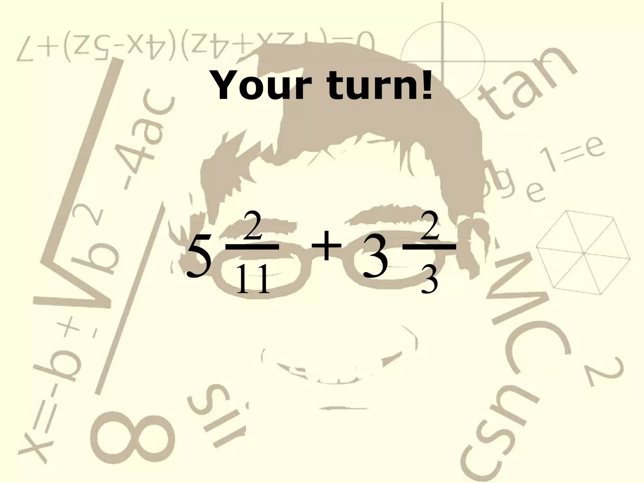 Your turn! 2 11 +   5 2 3 3 