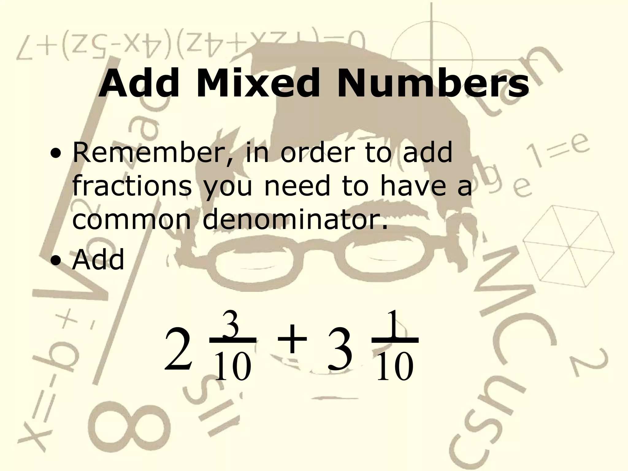Add Mixed Numbers Remember, in order to add fractions you need to have a common denominator. Add   2 3 10 +   3 1 10 