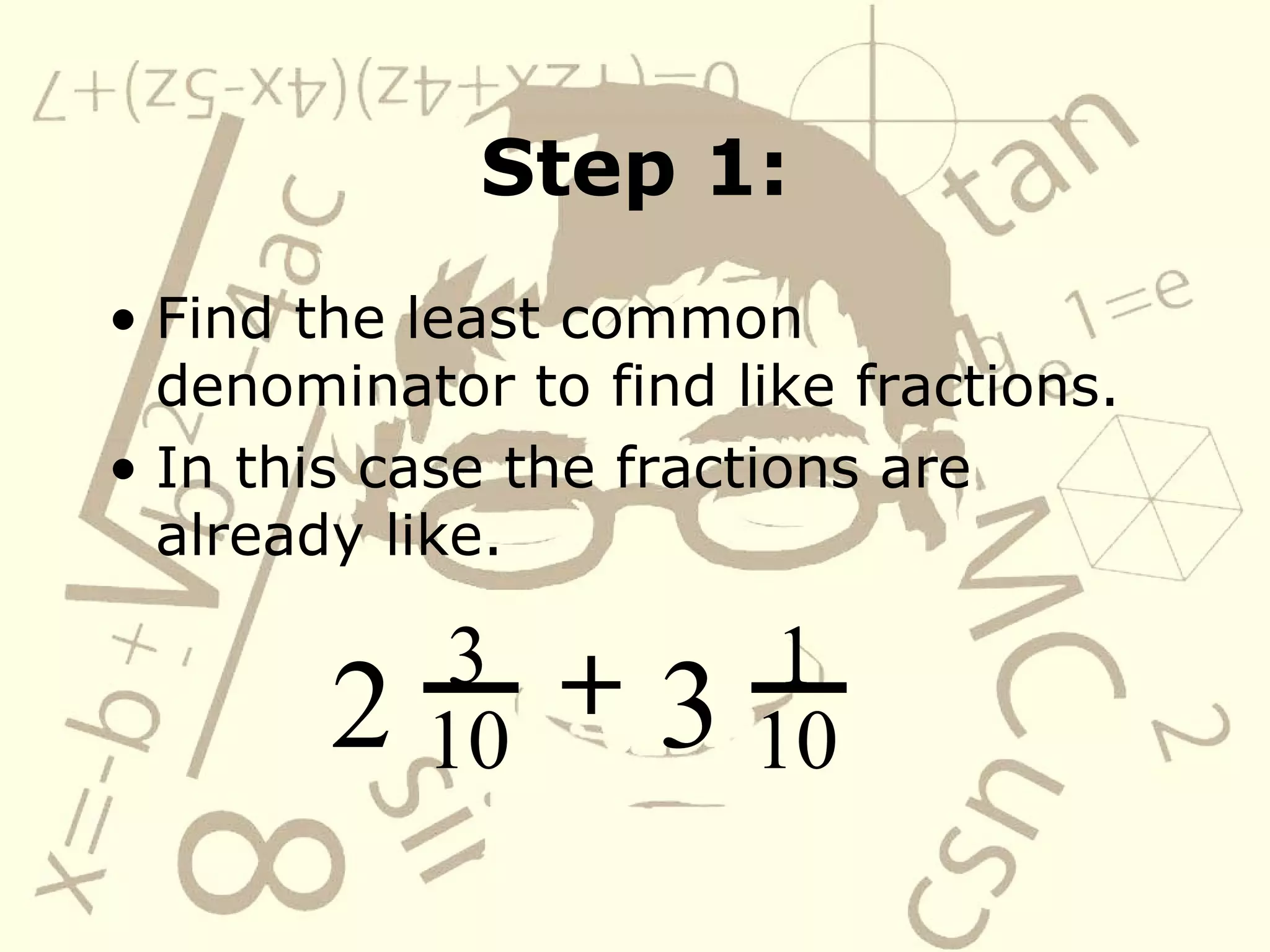 Step 1: Find the least common denominator to find like fractions. In this case the fractions are already like. 2 3 10 +   3 1 10 