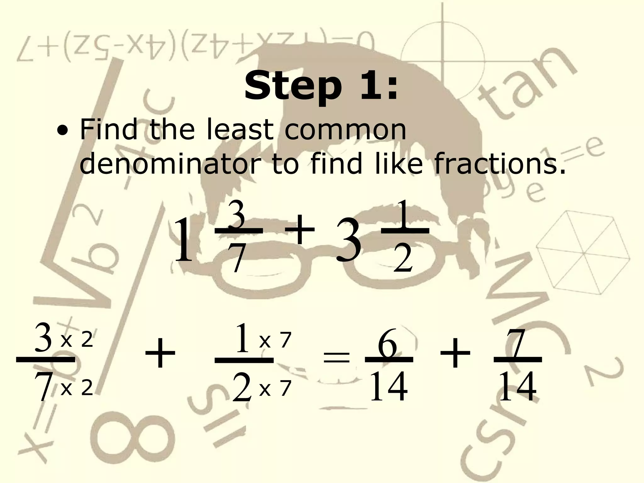 Step 1: 1 3 7 +   3 1 2 Find the least common denominator to find like fractions. 3 7 +   x 2 x 2 1 2 x 7 x 7 = 6 14 +   7 14 