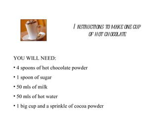 Instructions to make one cup of hot chocolate ,[object Object],[object Object],[object Object],[object Object],[object Object],[object Object]