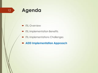 Agenda
 ITIL Overview
 ITIL Implementation Benefits
 ITIL Implementations Challenges
 ADD Implementation Approach
12
 
