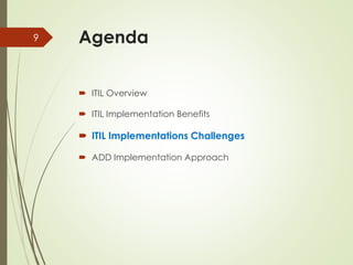 Agenda
 ITIL Overview
 ITIL Implementation Benefits
 ITIL Implementations Challenges
 ADD Implementation Approach
9
 