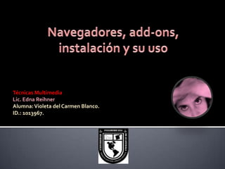 Navegadores, add-ons, instalación y su uso Técnicas Multimedia Lic. Edna Reihner Alumna: Violeta del Carmen Blanco. ID.: 1013967. 
