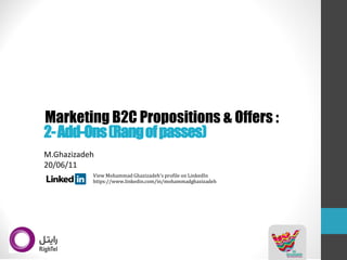 2-Add-Ons(Rang of passes) 
M.Ghazizadeh20/06/11 
Marketing B2C Propositions & Offers : 
View Mohammad Ghazizadeh'sprofile on LinkedIn 
https://www.linkedin.com/in/mohammadghazizadeh  