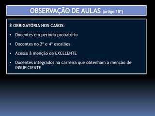 OBSERVAÇÃO DE AULAS (artigo 18º)

É OBRIGATÓRIA NOS CASOS:

 Docentes em período probatório

 Docentes no 2º e 4º escalões

 Acesso à menção de EXCELENTE

 Docentes integrados na carreira que obtenham a menção de
  INSUFICIENTE
 