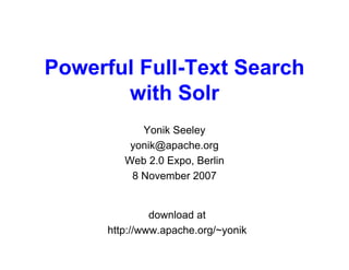 Powerful Full-Text Search
       with Solr
            Yonik Seeley
          yonik@apache.org
         Web 2.0 Expo, Berlin
          8 November 2007


               download at
      http://www.apache.org/~yonik