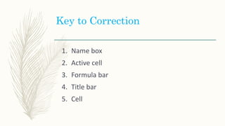 Key to Correction
1. Name box
2. Active cell
3. Formula bar
4. Title bar
5. Cell
 
