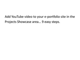 Add YouTube video to your e-portfolio site in the Projects Showcase area… 9 easy steps. 