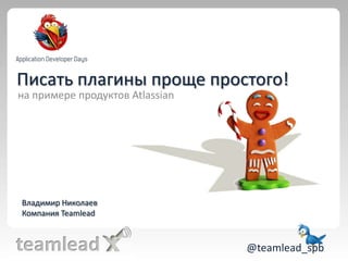 Писать плагины проще простого! на примере продуктов Atlassian  Владимир Николаев Компания Teamlead @teamlead_spb 