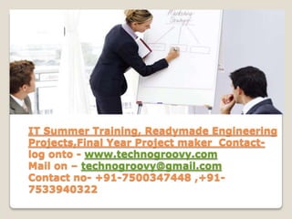 IT Summer Training, Readymade Engineering
Projects,Final Year Project maker Contact-
log onto - www.technogroovy.com
Mail on – technogroovy@gmail.com
Contact no- +91-7500347448 ,+91-
7533940322
 