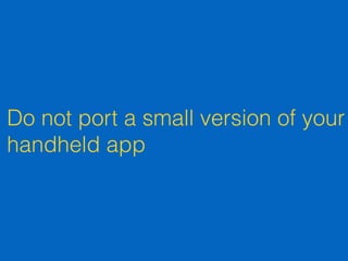 Do not port a small version of your
handheld app
 