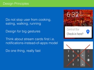 Design Principles
Do not stop user from cooking,
eating, walking, running
Design for big gestures
Think about stream cards ﬁrst i.e.
notiﬁcations-instead-of-apps model
Do one thing, really fast
 