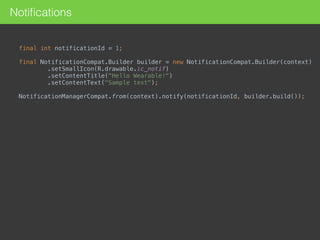 Notiﬁcations
final int notificationId = 1; 
final NotificationCompat.Builder builder = new NotificationCompat.Builder(context) 
.setSmallIcon(R.drawable.ic_notif) 
.setContentTitle("Hello Wearable!") 
.setContentText("Sample text"); 
NotificationManagerCompat.from(context).notify(notificationId, builder.build()); 
 