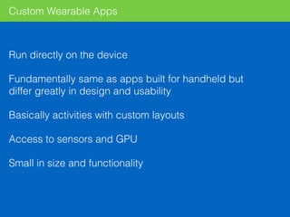 Custom Wearable Apps
Run directly on the device
Fundamentally same as apps built for handheld but
differ greatly in design and usability
Basically activities with custom layouts
Access to sensors and GPU
Small in size and functionality
 