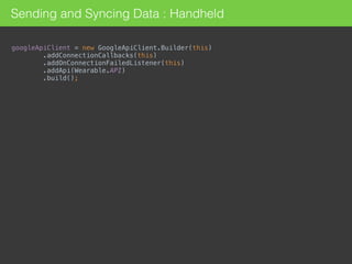 Sending and Syncing Data : Handheld
googleApiClient = new GoogleApiClient.Builder(this) 
.addConnectionCallbacks(this) 
.addOnConnectionFailedListener(this) 
.addApi(Wearable.API) 
.build();
 
