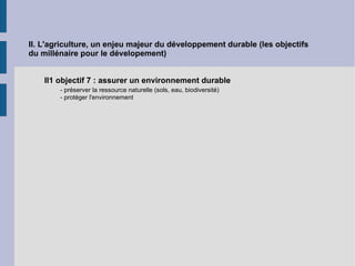 II. L'agriculture, un enjeu majeur du développement durable (les objectifs du millénaire pour le dévelopement) II1 objectif 7 : assurer un environnement durable - préserver la ressource naturelle (sols, eau, biodiversité) - protéger l'environnement  
