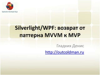 Silverlight/WPF: возврат от паттерна MVVM к MVP Гладких Денис http://outcoldman.ru 