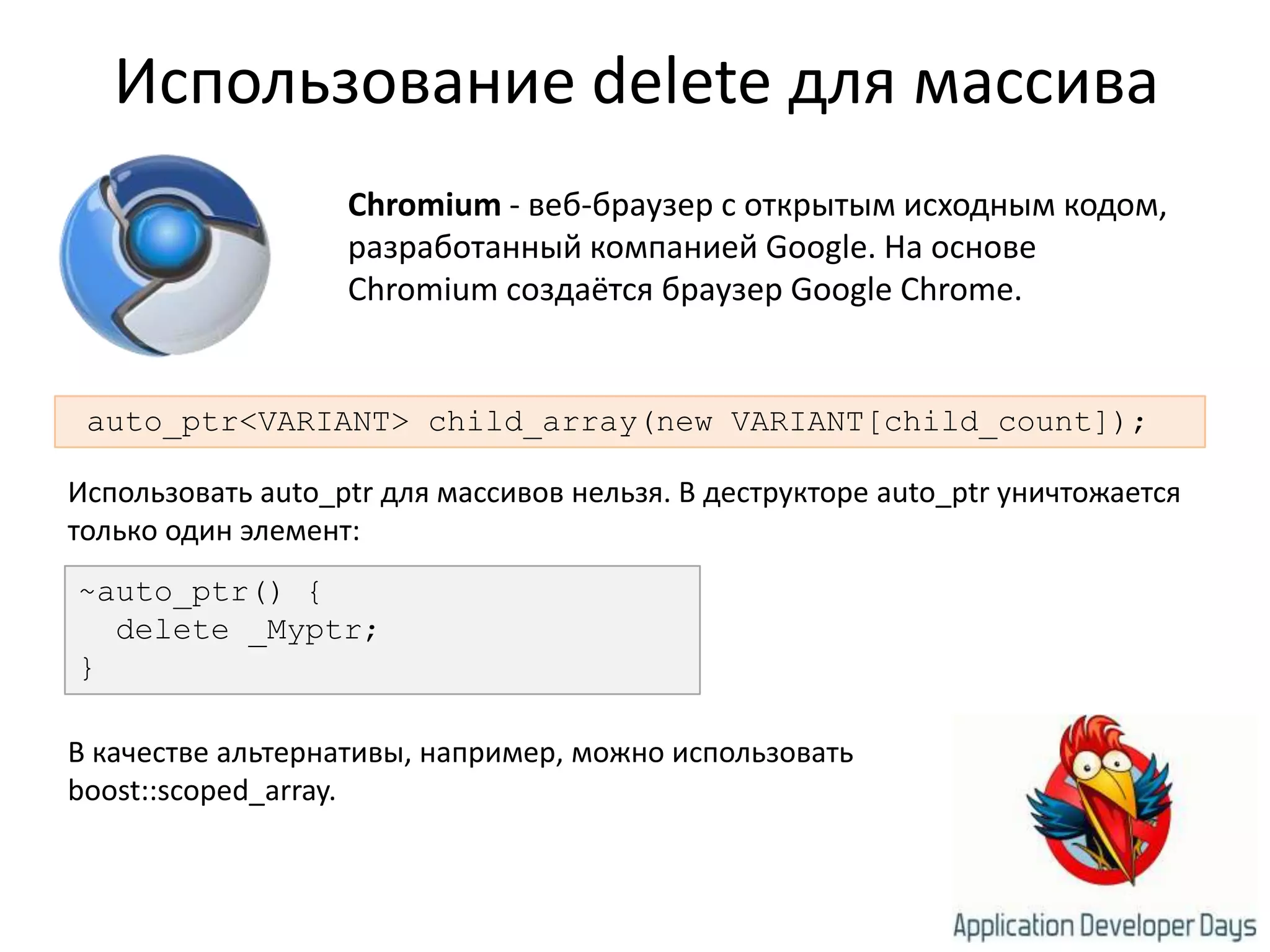 Использование delete для массиваChromium - веб-браузер с открытым исходным кодом, разработанный компанией Google. На основе Chromium создаётся браузер GoogleChrome.auto_ptr<VARIANT> child_array(new VARIANT[child_count]);Использовать auto_ptrдля массивов нельзя. В деструкторе auto_ptrуничтожается только один элемент:~auto_ptr() {  delete _Myptr;}В качестве альтернативы, например, можно использовать boost::scoped_array.