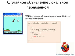 Случайное объявление локальной переменнойFCE Ultra – открытый эмулятор приставки  Nintendo Entertainment SystemintiNesSaveAs(char* name){  ...fp = fopen(name,"wb");int x = 0;  if (!fp)int x = 1;  ...}