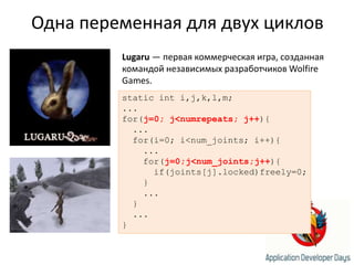 Одна переменная для двух цикловLugaru— первая коммерческая игра, созданная командой независимых разработчиков WolfireGames.static inti,j,k,l,m;...for(j=0; j<numrepeats; j++){  ...  for(i=0; i<num_joints; i++){    ...    for(j=0;j<num_joints;j++){      if(joints[j].locked)freely=0;    }    ...  }  ...}