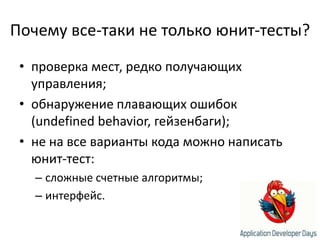 Почему все-таки не только юнит-тесты?проверка мест, редко получающих управления;обнаружение плавающих ошибок (undefined behavior, гейзенбаги);не на все варианты кода можно написать юнит-тест:сложные счетные алгоритмы;интерфейс.