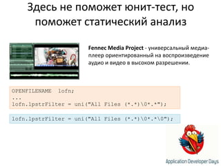 Здесь не поможет юнит-тест, но поможет статический анализFennecMediaProject- универсальный медиа-плеер ориентированный на воспроизведение аудио и видео в высоком разрешении.OPENFILENAME  lofn;...lofn.lpstrFilter = uni("All Files (*.*)\0*.*");lofn.lpstrFilter = uni("All Files (*.*)\0*.*\0");