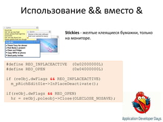 Использование && вместо &Stickies- желтые клеящиеся бумажки, только на мониторе.#define REO_INPLACEACTIVE  (0x02000000L)#define REO_OPEN           (0x04000000L)if (reObj.dwFlags&& REO_INPLACEACTIVE)m_pRichEditOle->InPlaceDeactivate();if(reObj.dwFlags&& REO_OPEN)  hr = reObj.poleobj->Close(OLECLOSE_NOSAVE);