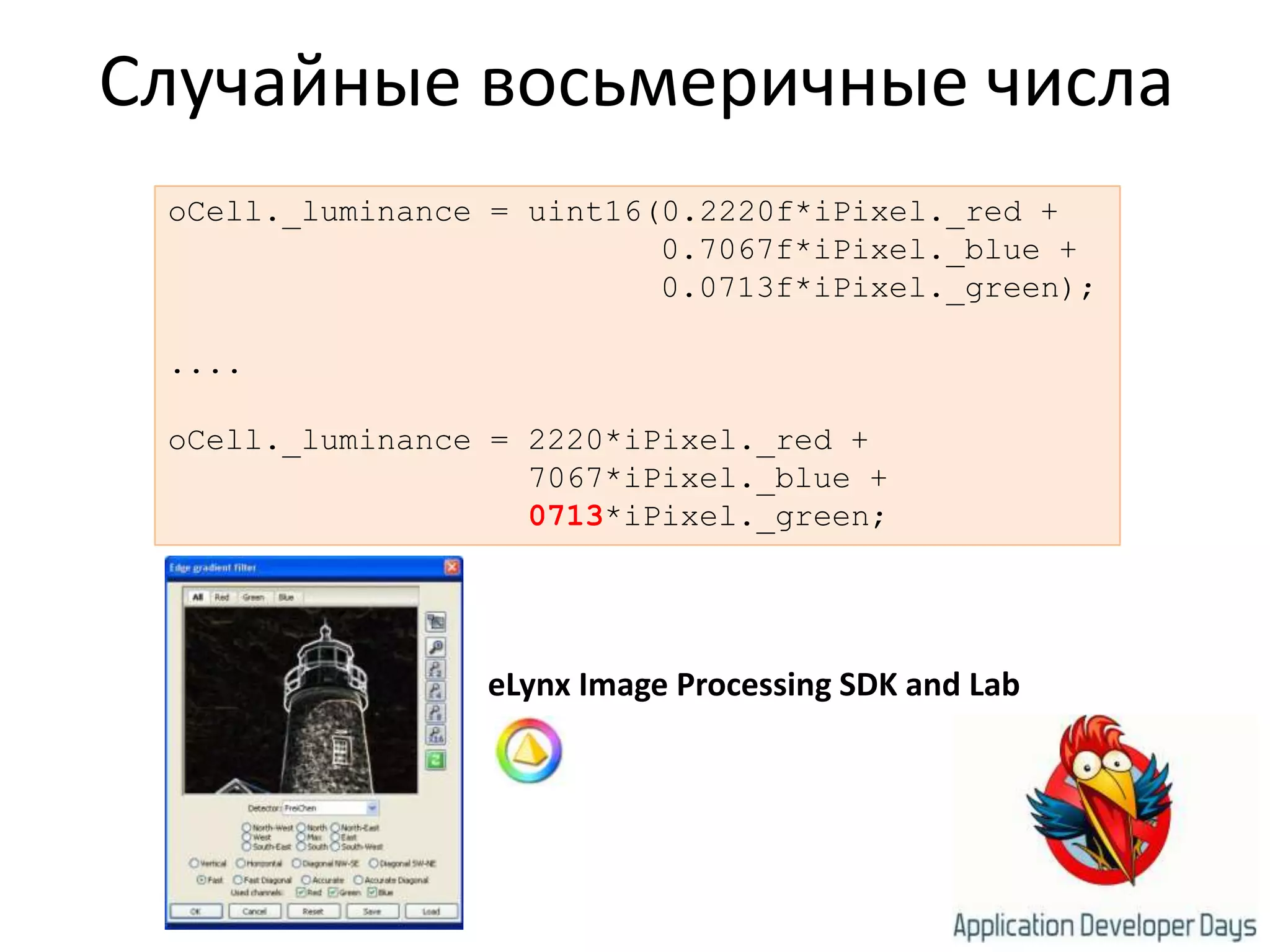 Случайные восьмеричные числаoCell._luminance = uint16(0.2220f*iPixel._red +0.7067f*iPixel._blue +0.0713f*iPixel._green);....oCell._luminance = 2220*iPixel._red +7067*iPixel._blue +0713*iPixel._green;eLynx Image Processing SDK and Lab