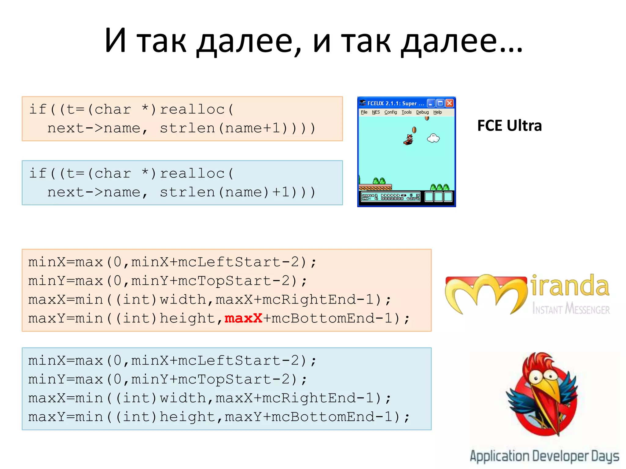И так далее, и так далее…if((t=(char *)realloc(  next->name, strlen(name+1))))FCE Ultraif((t=(char *)realloc(  next->name, strlen(name)+1)))minX=max(0,minX+mcLeftStart-2);minY=max(0,minY+mcTopStart-2);maxX=min((int)width,maxX+mcRightEnd-1);maxY=min((int)height,maxX+mcBottomEnd-1);minX=max(0,minX+mcLeftStart-2);minY=max(0,minY+mcTopStart-2);maxX=min((int)width,maxX+mcRightEnd-1);maxY=min((int)height,maxY+mcBottomEnd-1);