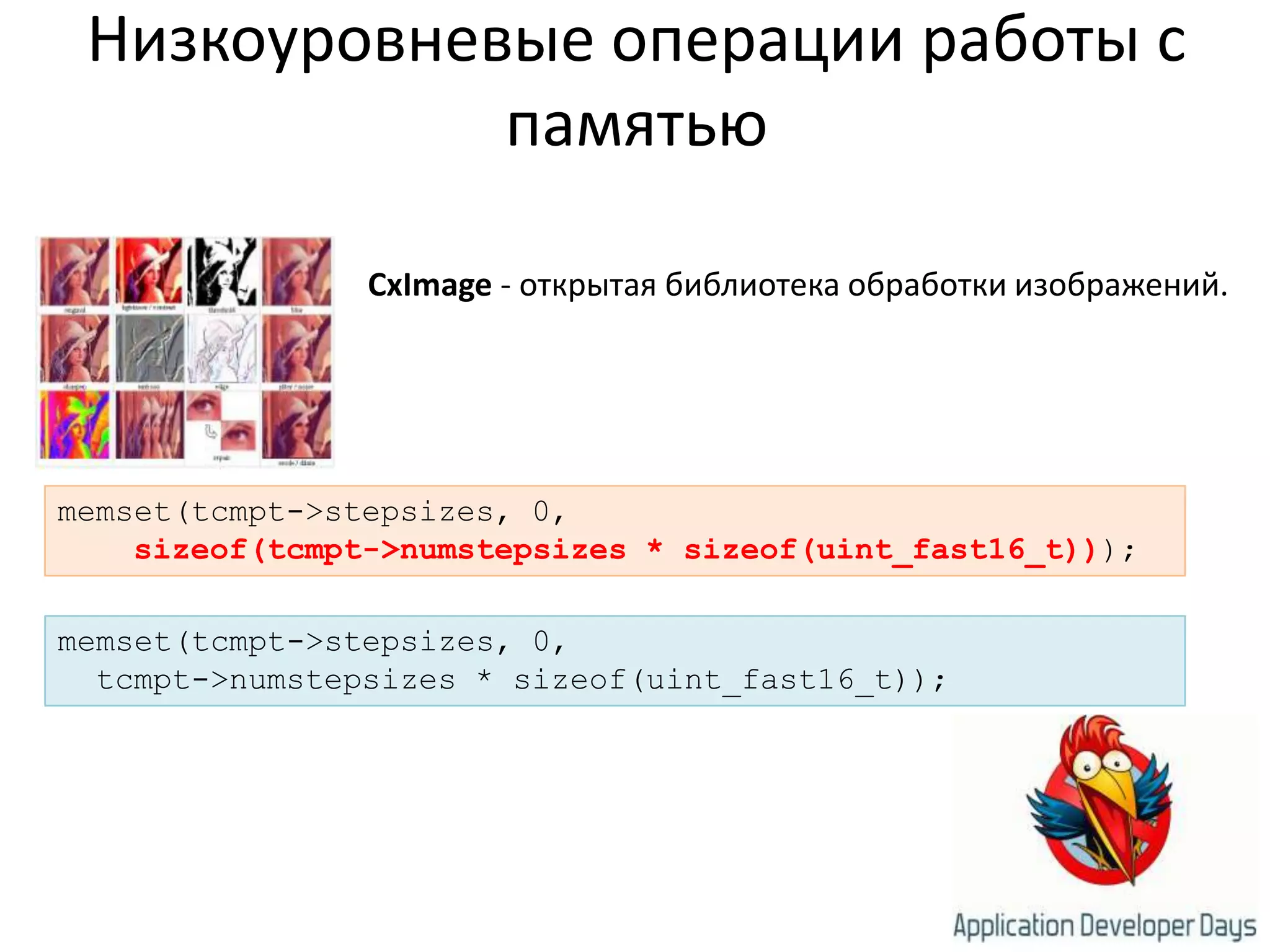 Низкоуровневые операции работы с памятьюCxImage - открытая библиотека обработки изображений.memset(tcmpt->stepsizes, 0,sizeof(tcmpt->numstepsizes * sizeof(uint_fast16_t)));memset(tcmpt->stepsizes, 0,tcmpt->numstepsizes * sizeof(uint_fast16_t));