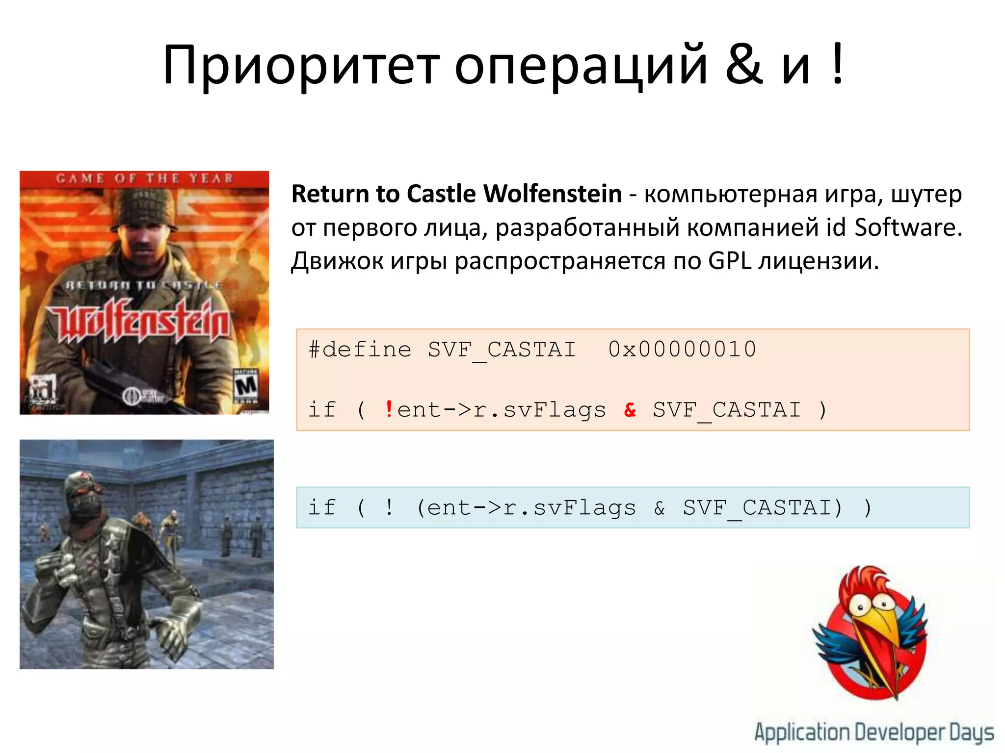Приоритет операций & и !ReturntoCastleWolfenstein - компьютерная игра, шутер от первого лица, разработанный компанией id Software. Движок игры распространяется по GPL лицензии.#define SVF_CASTAI  0x00000010if ( !ent->r.svFlags& SVF_CASTAI )if ( ! (ent->r.svFlags & SVF_CASTAI) )