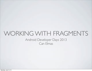 WORKING WITH FRAGMENTS
Android Developer Days 2013
Can Elmas
Saturday, June 15, 13
 