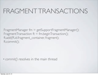 FRAGMENTTRANSACTIONS
• commit() resolves in the main thread
FragmentManager fm = getSupportFragmentManager();
FragmentTransaction ft = fm.beginTransaction();
ft.add(R.id.fragment_container, fragment);
ft.commit();
Saturday, June 15, 13
 