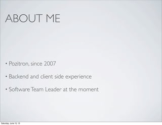 ABOUT ME
• Pozitron, since 2007
• Backend and client side experience
• SoftwareTeam Leader at the moment
Saturday, June 15, 13
 