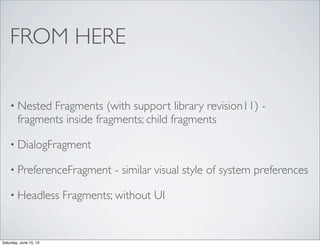 FROM HERE
• Nested Fragments (with support library revision11) -
fragments inside fragments; child fragments
• DialogFragment
• PreferenceFragment - similar visual style of system preferences
• Headless Fragments; without UI
Saturday, June 15, 13
 