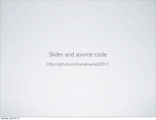 Slides and source code
https://github.com/canelmas/add2013
Saturday, June 15, 13
 