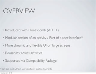 OVERVIEW
• Introduced with Honeycomb (API 11)
• Modular section of an activity / Part of a user interface*
• More dynamic and ﬂexible UI on large screens
• Reusability across activities
• Supported via Compatibility Package
* can also exist without user interface; Headless fragments
Saturday, June 15, 13
 