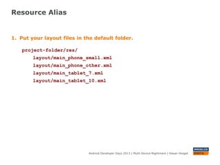 Resource Alias
Android Developer Days 2013 | Mutli-Device Nightmare | Hasan Hosgel
1. Put your layout files in the default folder.
project-folder/res/
layout/main_phone_small.xml
layout/main_phone_other.xml
layout/main_tablet_7.xml
layout/main_tablet_10.xml
 