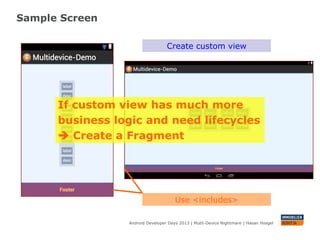 Sample Screen
Android Developer Days 2013 | Mutli-Device Nightmare | Hasan Hosgel
Use <includes>
Create custom view
If custom view has much more
business logic and need lifecycles
 Create a Fragment
 