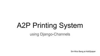 A2P Printing System
using Django-Channels
Sin-Woo Bang at Add2paper
 