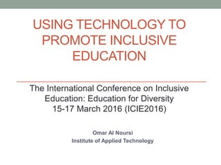 USING TECHNOLOGY TO
PROMOTE INCLUSIVE
EDUCATION
Omar Al Noursi
Institute of Applied Technology
The International Conference on Inclusive
Education: Education for Diversity
15-17 March 2016 (ICIE2016)
 