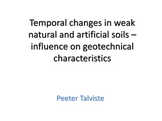 Temporal changes in weak
natural and artificial soils –
influence on geotechnical
characteristics
Peeter Talviste
 