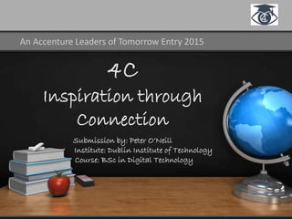 An Accenture Leaders of Tomorrow Entry 2015
4C
Inspiration through
Connection
Submission by: Peter O’Neill
Institute: Dublin Institute of Technology
Course: BSc in Digital Technology
 